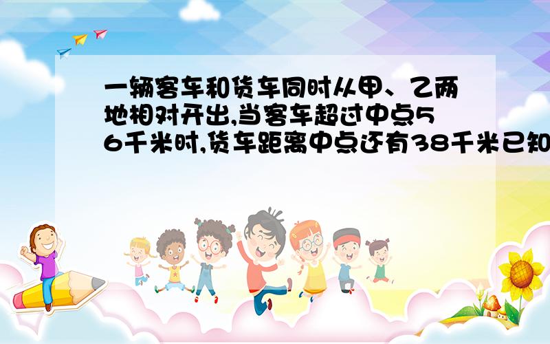 一辆客车和货车同时从甲、乙两地相对开出,当客车超过中点56千米时,货车距离中点还有38千米已知客车和货货车速度比为3:2,求甲、乙两地间的距离.