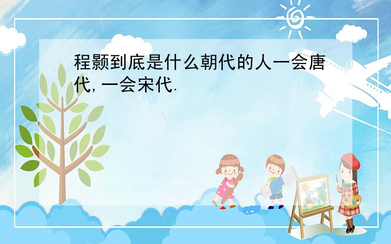 程颢到底是什么朝代的人一会唐代,一会宋代.