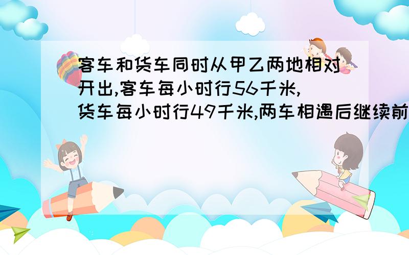 客车和货车同时从甲乙两地相对开出,客车每小时行56千米,货车每小时行49千米,两车相遇后继续前进,客车和货车分别到乙甲两地后立即返回,在距中点处108千米处相遇,求甲乙两地的距离?