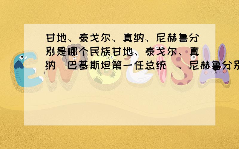 甘地、泰戈尔、真纳、尼赫鲁分别是哪个民族甘地、泰戈尔、真纳（巴基斯坦第一任总统）、尼赫鲁分别是哪个民族?他们的母语分别是哪些语言?掌握英语程度如何?还掌握哪些语言?希望网友