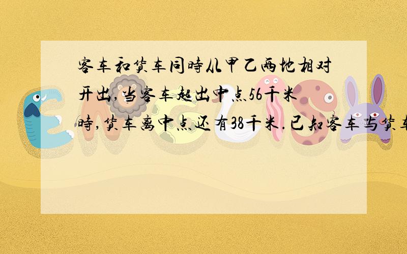 客车和货车同时从甲乙两地相对开出,当客车超出中点56千米时,货车离中点还有38千米.已知客车与货车的速度比是3：2.则甲乙两地的距离是多少千米?