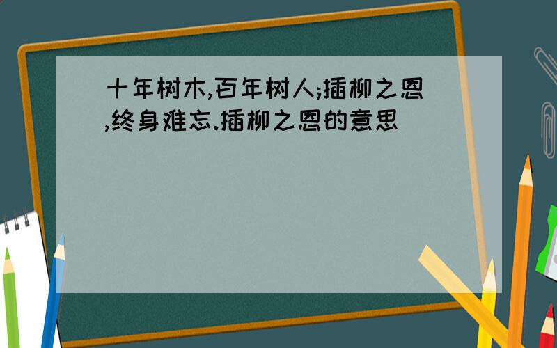 十年树木,百年树人;插柳之恩,终身难忘.插柳之恩的意思