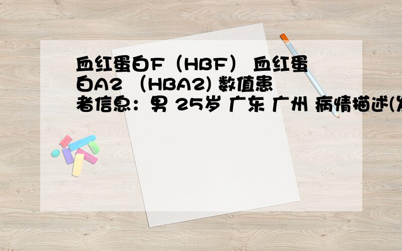 血红蛋白F（HBF） 血红蛋白A2 （HBA2) 数值患者信息：男 25岁 广东 广州 病情描述(发病时间、主要症状等)：血红蛋白F（HBF）1.9%血红蛋白A2 （HBA2) 7.1%想得到怎样的帮助：最近体检,2个都显示高