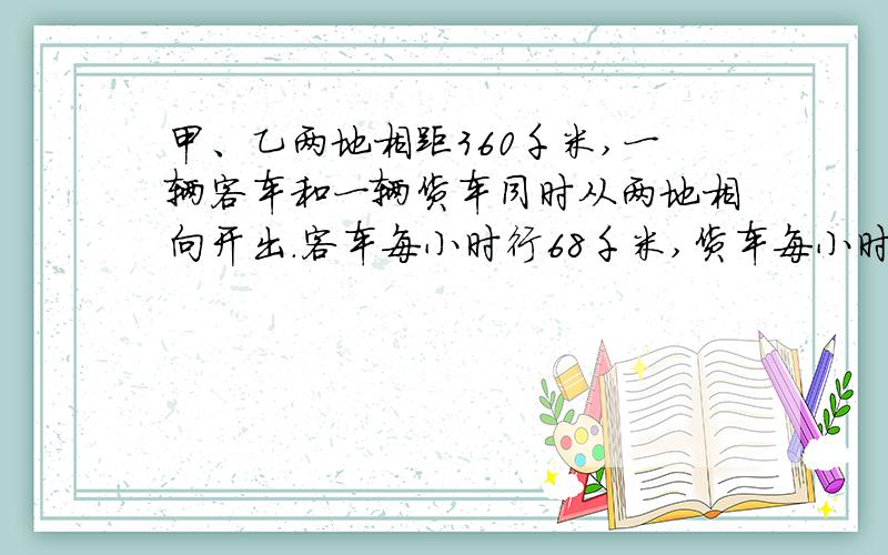 甲、乙两地相距360千米,一辆客车和一辆货车同时从两地相向开出.客车每小时行68千米,货车每小时行52千米两车上午8时出发,几时相遇?