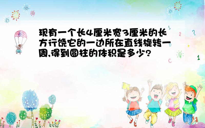 现有一个长4厘米宽3厘米的长方行饶它的一边所在直线旋转一周,得到圆柱的体积是多少?