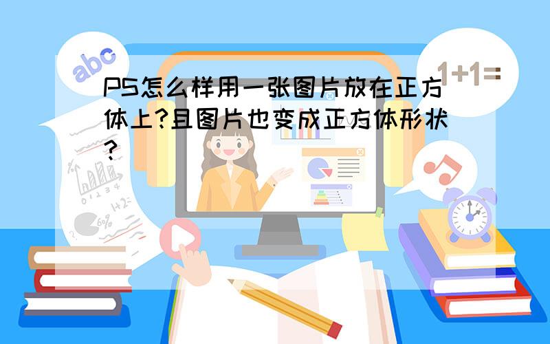 PS怎么样用一张图片放在正方体上?且图片也变成正方体形状?