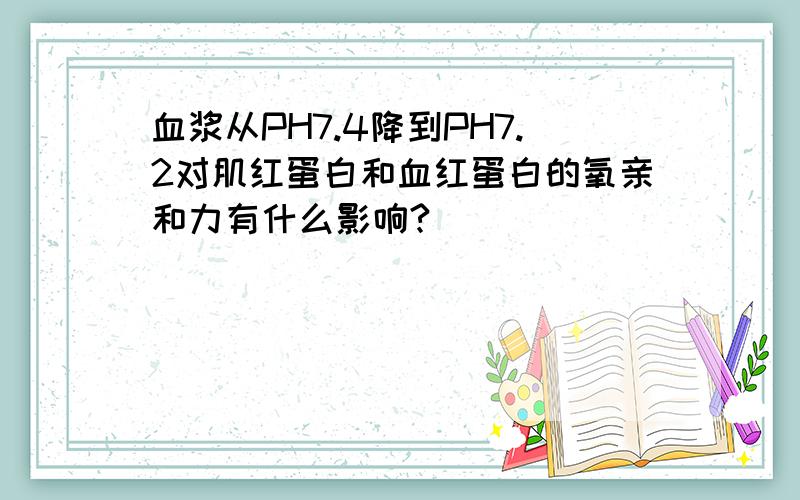 血浆从PH7.4降到PH7.2对肌红蛋白和血红蛋白的氧亲和力有什么影响?