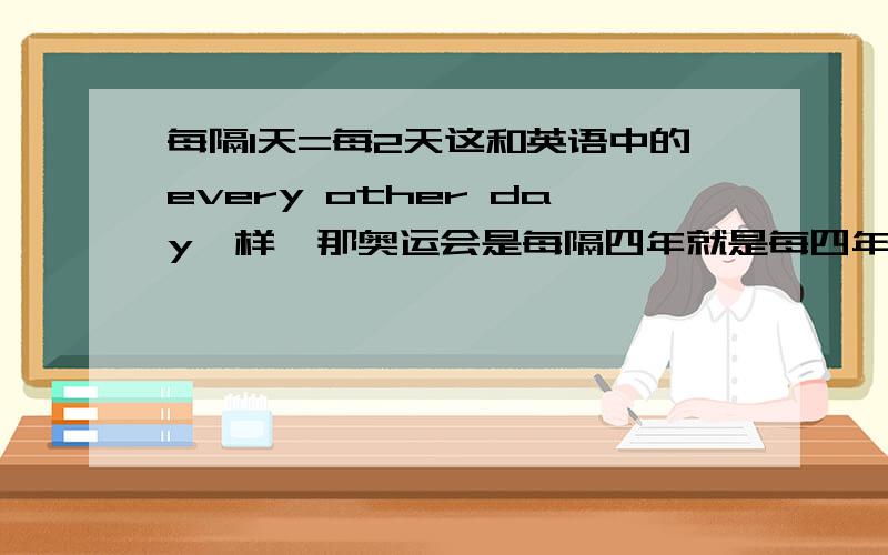 每隔1天=每2天这和英语中的every other day一样,那奥运会是每隔四年就是每四年一次吗?看谁说得简单明了.其实英语就一样,数学不一样,生活中说每隔四年一次就是每四年一次,有一个问题：为什