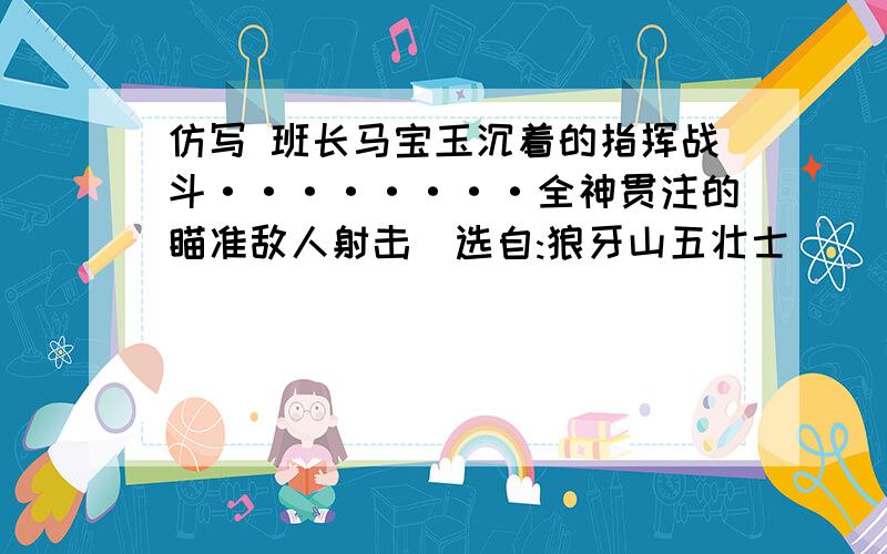 仿写 班长马宝玉沉着的指挥战斗········全神贯注的瞄准敌人射击(选自:狼牙山五壮士)