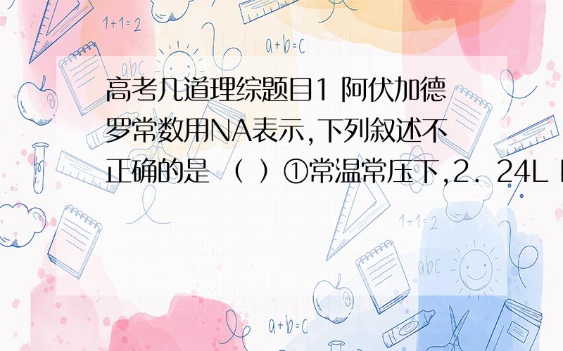 高考几道理综题目1 阿伏加德罗常数用NA表示,下列叙述不正确的是 （ ）①常温常压下,2．24L D2气体分子含有的中子数为小于0．2 NA②0．1L2mol·L-1的Na2CO3溶液中含有的CO32-数目为0．2 NA③0．44gC3H