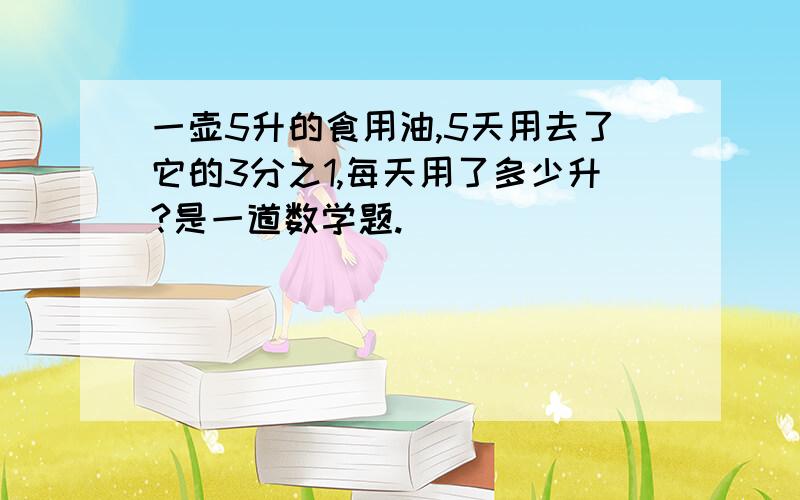 一壶5升的食用油,5天用去了它的3分之1,每天用了多少升?是一道数学题.