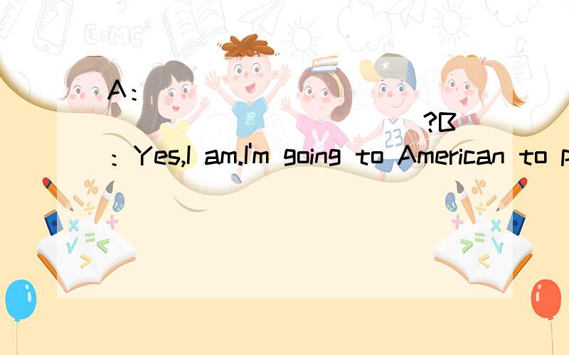 A：________________________?B：Yes,I am.I'm going to American to play basketball in NBA.A：_______________________?B：Yes,they do agree.A：You're lucky to have great parents.B：Thank you.