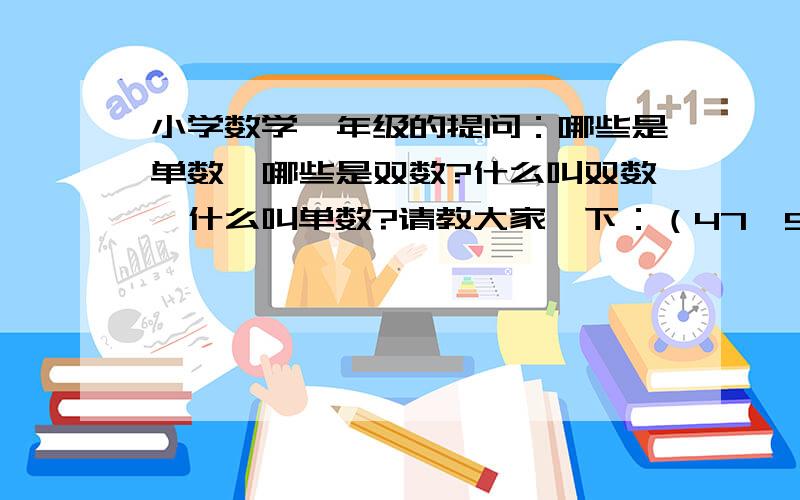 小学数学一年级的提问：哪些是单数,哪些是双数?什么叫双数,什么叫单数?请教大家一下：（47、53、6、90、35、74、63、12、9）这些数哪些是单数?哪些是双数?帮忙详细说明一下,单数与双数的