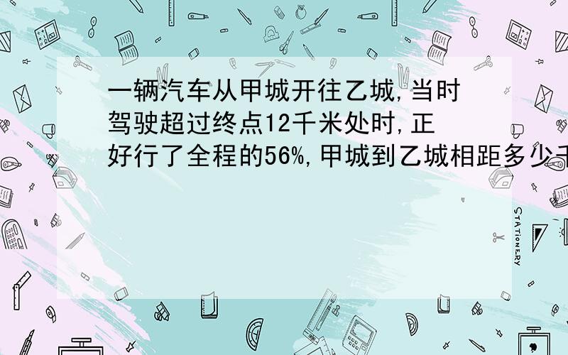 一辆汽车从甲城开往乙城,当时驾驶超过终点12千米处时,正好行了全程的56%,甲城到乙城相距多少千米?