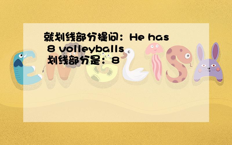 就划线部分提问：He has 8 volleyballs 划线部分是：8