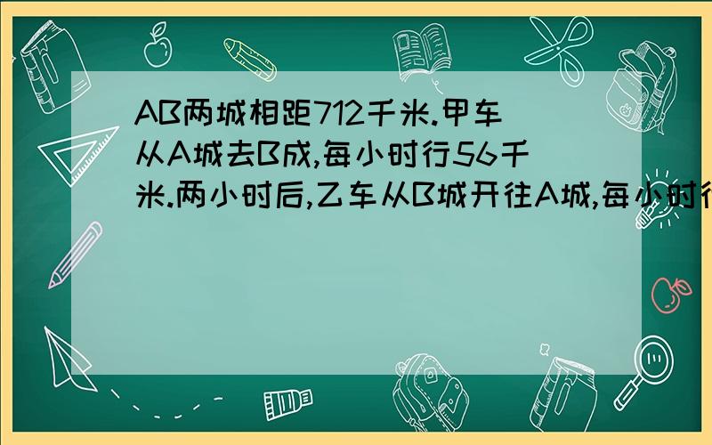 AB两城相距712千米.甲车从A城去B成,每小时行56千米.两小时后,乙车从B城开往A城,每小时行64千米,乙车出发几小时后两车相遇?