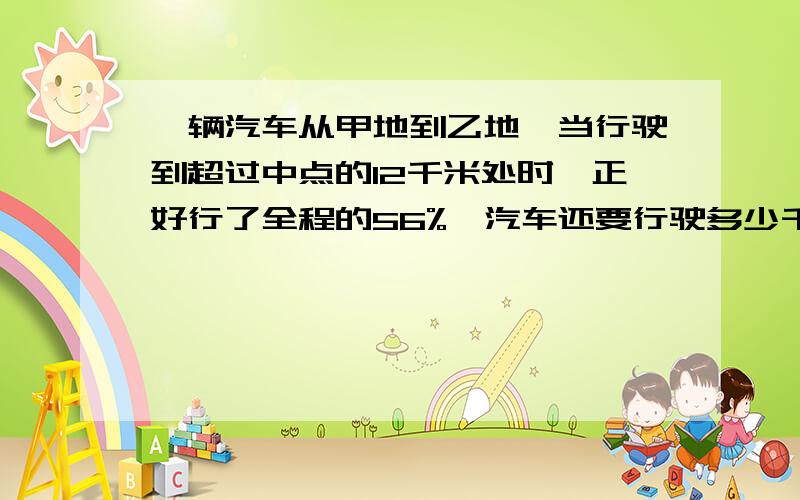 一辆汽车从甲地到乙地,当行驶到超过中点的12千米处时,正好行了全程的56%,汽车还要行驶多少千米,才能到达乙