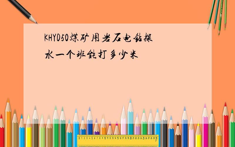 KHYD50煤矿用岩石电钻探水一个班能打多少米