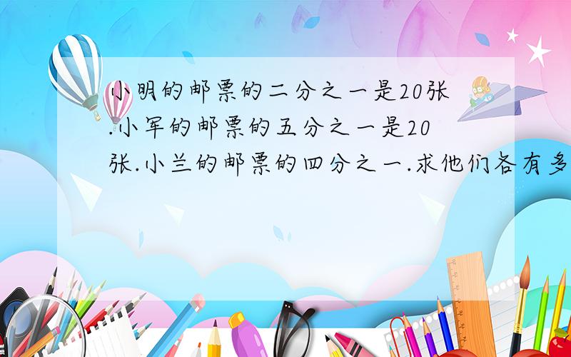 小明的邮票的二分之一是20张.小军的邮票的五分之一是20张.小兰的邮票的四分之一.求他们各有多少邮票?小明的邮票的二分之一是20张.小军的邮票的五分之一是20张.小兰的邮票的四分之一是20