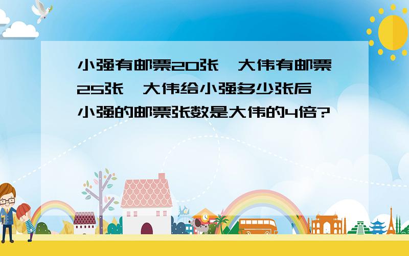 小强有邮票20张,大伟有邮票25张,大伟给小强多少张后,小强的邮票张数是大伟的4倍?