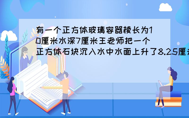 有一个正方体玻璃容器棱长为10厘米水深7厘米王老师把一个正方体石块沉入水中水面上升了8.25厘米正方体石块的棱长是多少厘米