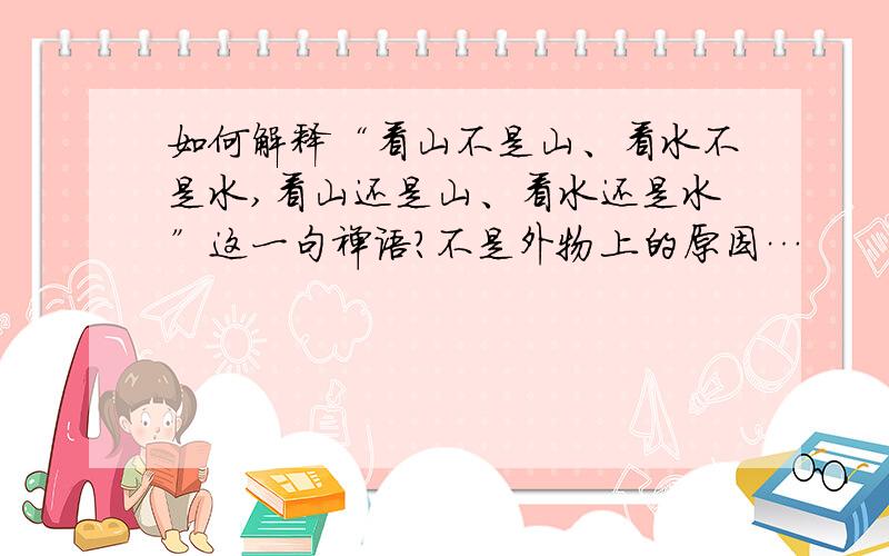 如何解释“看山不是山、看水不是水,看山还是山、看水还是水”这一句禅语?不是外物上的原因…