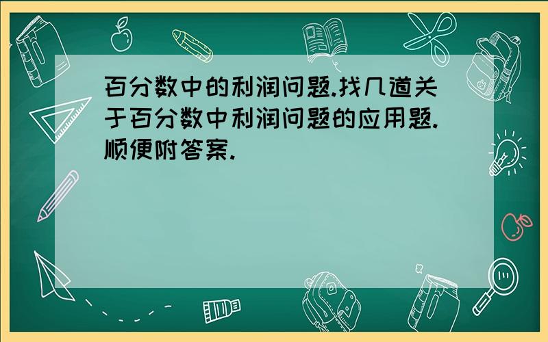 百分数中的利润问题.找几道关于百分数中利润问题的应用题.顺便附答案.