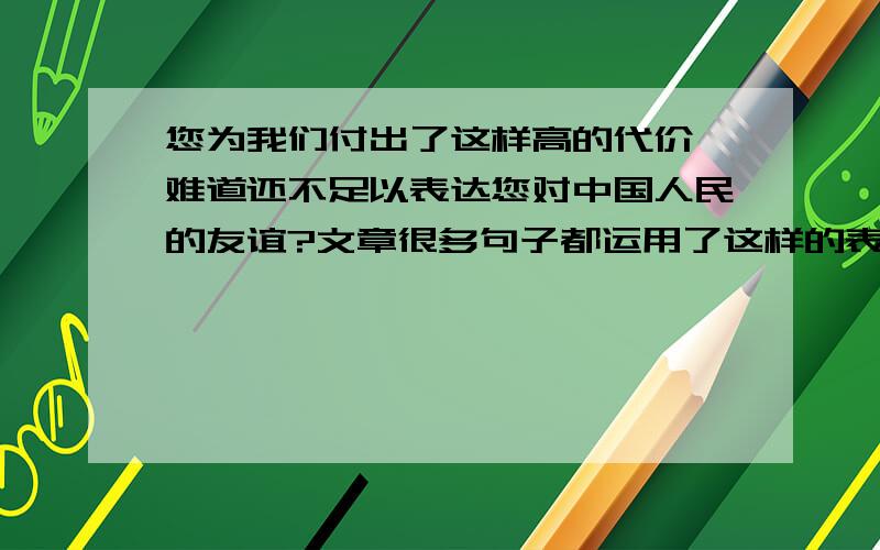 您为我们付出了这样高的代价,难道还不足以表达您对中国人民的友谊?文章很多句子都运用了这样的表达方式,好处是什么?