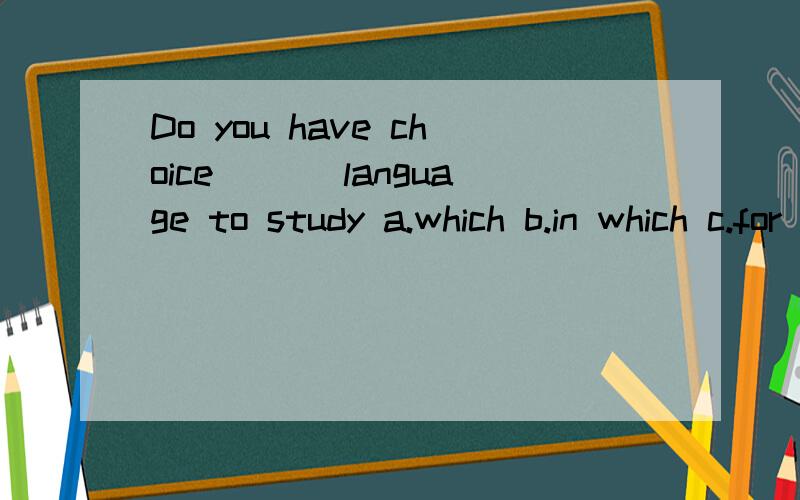 Do you have choice ___language to study a.which b.in which c.for which d.about which 为什么选DThe reason___he gave for his coming late was __hiscar broke down on the way为什么答案是that、that