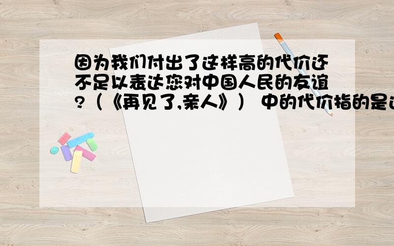 因为我们付出了这样高的代价还不足以表达您对中国人民的友谊?（《再见了,亲人》） 中的代价指的是还有为了有一天能把德国佬赶出去,我们得不惜代价守住他懂吗?（《半截蜡烛》）中的