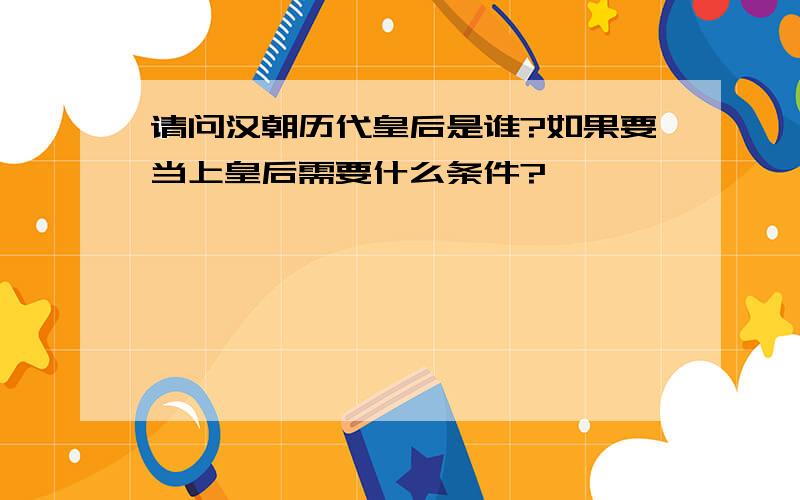 请问汉朝历代皇后是谁?如果要当上皇后需要什么条件?