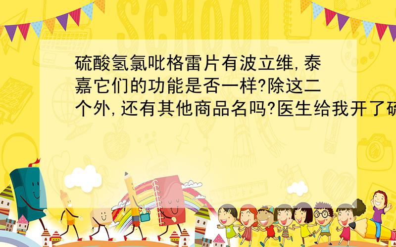 硫酸氢氯吡格雷片有波立维,泰嘉它们的功能是否一样?除这二个外,还有其他商品名吗?医生给我开了硫酸氢氯吡格雷片泰嘉.我不知道为啥不让我吃波立维.我只知道波立维最好,价钱又贵（副作