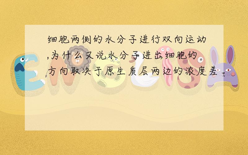 细胞两侧的水分子进行双向运动,为什么又说水分子进出细胞的方向取决于原生质层两边的浓度差