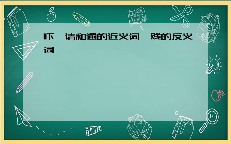 吓、请和逾的近义词,贱的反义词