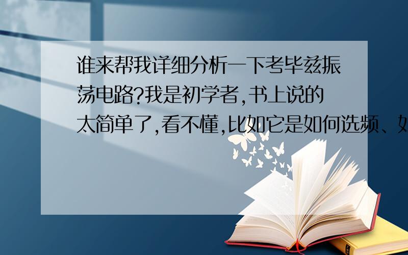 谁来帮我详细分析一下考毕兹振荡电路?我是初学者,书上说的太简单了,看不懂,比如它是如何选频、如何反馈,反馈电压是如何取得的.麻烦系统讲一下,分不够可以多加.