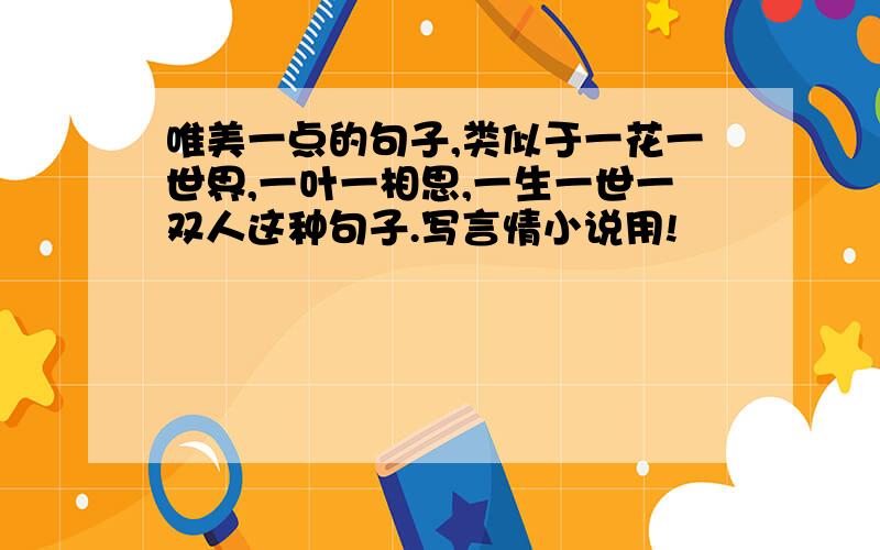 唯美一点的句子,类似于一花一世界,一叶一相思,一生一世一双人这种句子.写言情小说用!