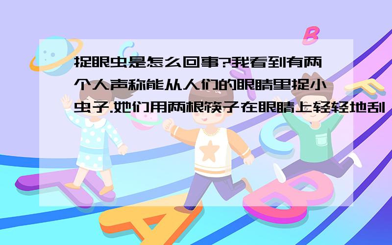 捉眼虫是怎么回事?我看到有两个人声称能从人们的眼睛里捉小虫子.她们用两根筷子在眼睛上轻轻地刮,真的刮出了许多小虫子,很小的象白芝麻一样大小的虫子,用手指甲一掐能压出虫子的体