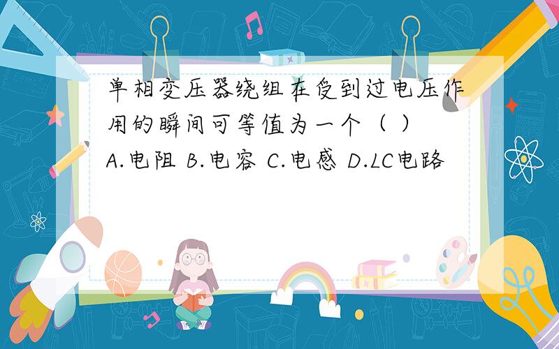 单相变压器绕组在受到过电压作用的瞬间可等值为一个（ ） A.电阻 B.电容 C.电感 D.LC电路