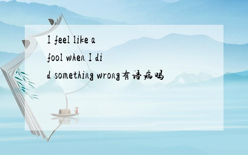 I feel like a fool when I did something wrong有语病吗