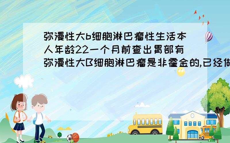 弥漫性大b细胞淋巴瘤性生活本人年龄22一个月前查出胃部有弥漫性大B细胞淋巴瘤是非霍金的,已经做完第一次化疗!我想问一下,在化疗期和化疗结束以后会不会对性生活有影响,或者说性生活