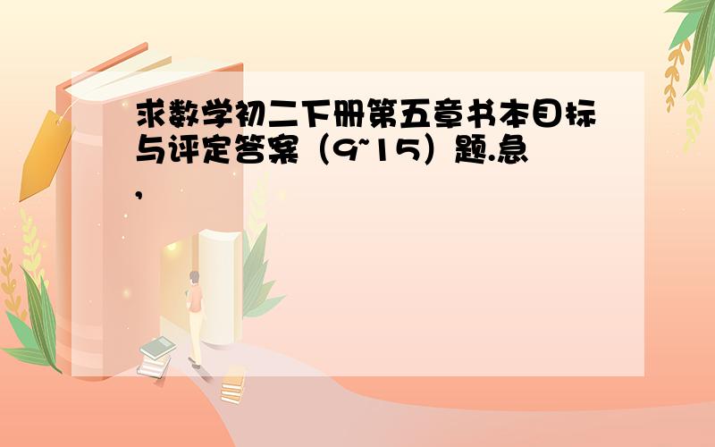 求数学初二下册第五章书本目标与评定答案（9~15）题.急,