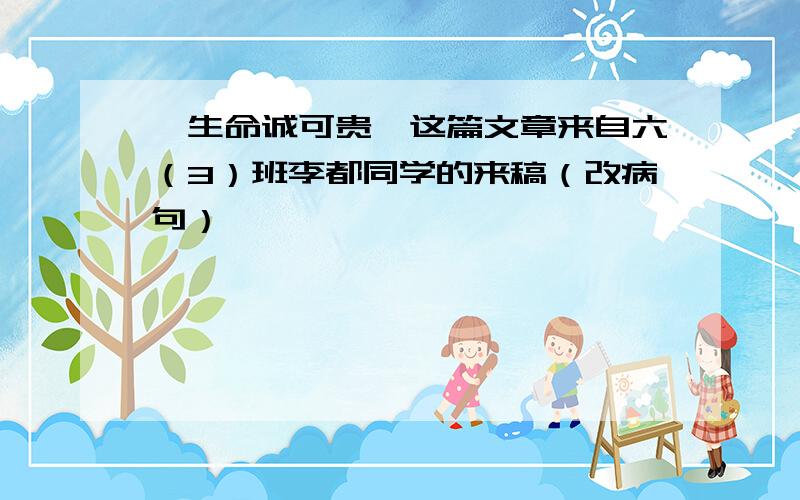 《生命诚可贵》这篇文章来自六（3）班李都同学的来稿（改病句）