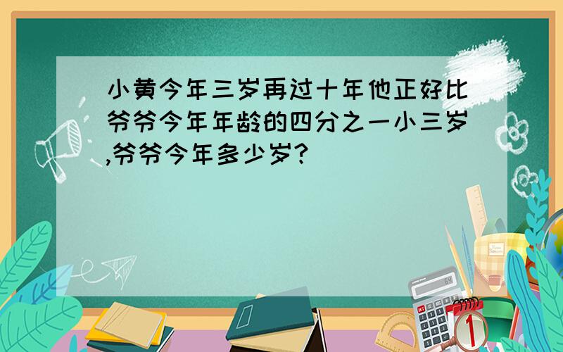 小黄今年三岁再过十年他正好比爷爷今年年龄的四分之一小三岁,爷爷今年多少岁?