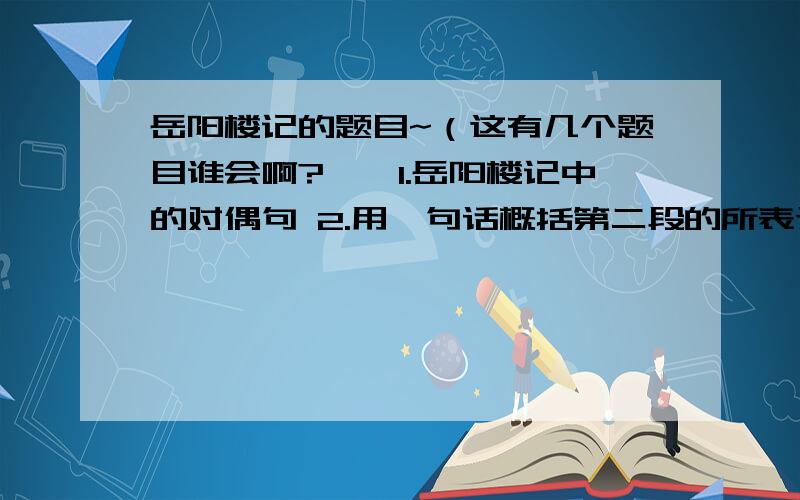 岳阳楼记的题目~（这有几个题目谁会啊?——1.岳阳楼记中的对偶句 2.用一句话概括第二段的所表达的览物之情 3.文中略写巴陵胜状,详写览物之情的原因）这些不会无所谓其他题目有也行 不