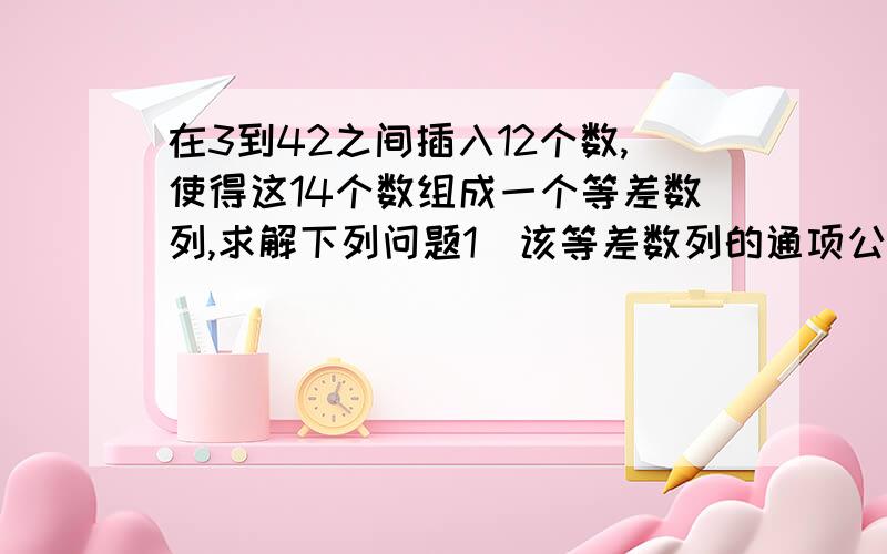 在3到42之间插入12个数,使得这14个数组成一个等差数列,求解下列问题1）该等差数列的通项公式： 2)