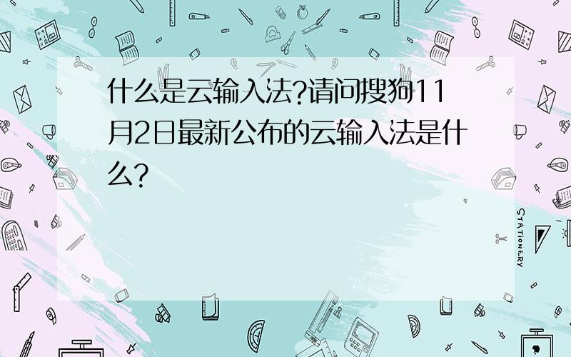 什么是云输入法?请问搜狗11月2日最新公布的云输入法是什么?