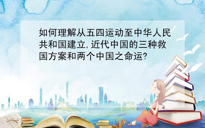 如何理解从五四运动至中华人民共和国建立,近代中国的三种救国方案和两个中国之命运?