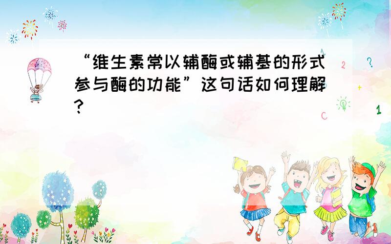 “维生素常以辅酶或辅基的形式参与酶的功能”这句话如何理解?