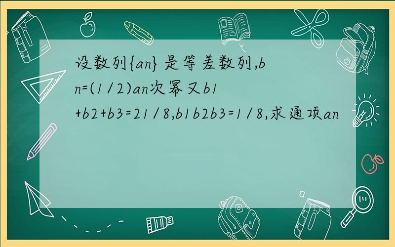 设数列{an}是等差数列,bn=(1/2)an次幂又b1+b2+b3=21/8,b1b2b3=1/8,求通项an