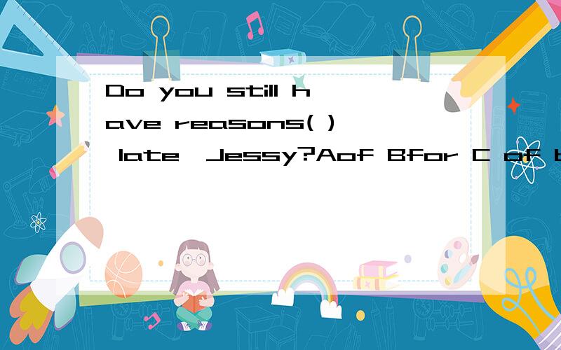 Do you still have reasons( ) late,Jessy?Aof Bfor C of being D for being